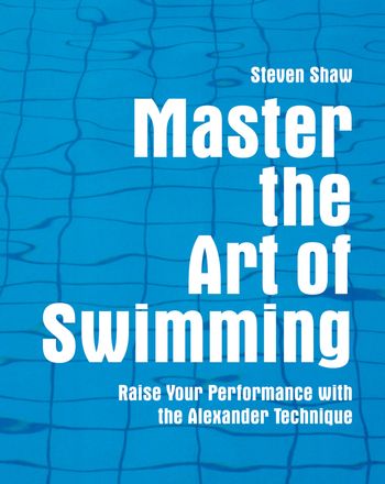 Master the Art of Swimming: Raising Your Performance with the Alexander Technique - Steven Shaw