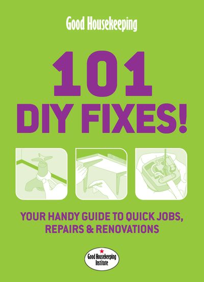 Good Housekeeping 101 DIY Fixes!: Your guide to quick jobs, repairs and renovations - Good Housekeeping Institute