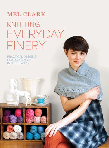 Knitting Everyday Finery: Practical designs for dressing up in little ways - Mel Clark