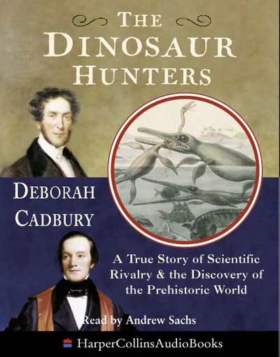 The Dinosaur Hunters: A True Story of Scientific Rivalry and the Discovery of the Prehistoric World - Deborah Cadbury