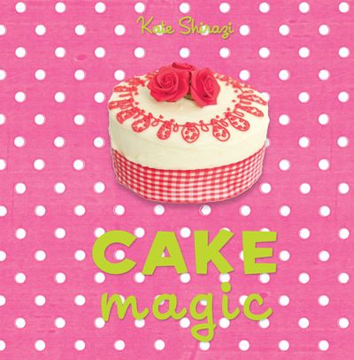 Cake Magic: The essential companion for all cake lovers - Kate Shirazi