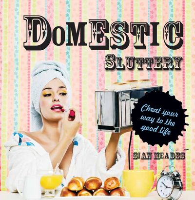 Domestic Sluttery: Cheat your way to the good life - Sian Meades