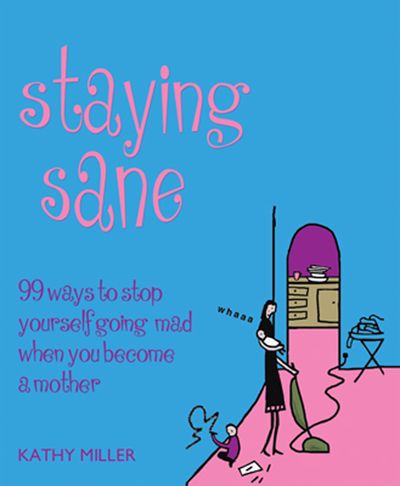 Staying Sane: 99 Ways to Stop Yourself Going Mad When You Become a Mother - Kathy Miller