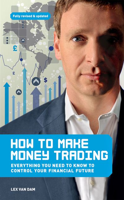 How to Make Money Trading: Everything you need to know to control your financial future - Lex Van Dam