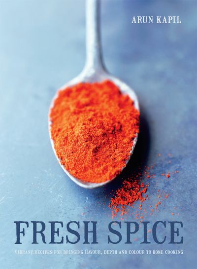 Fresh Spice: Vibrant recipes for bringing flavour, depth and colour to home cooking - Arun Kapil