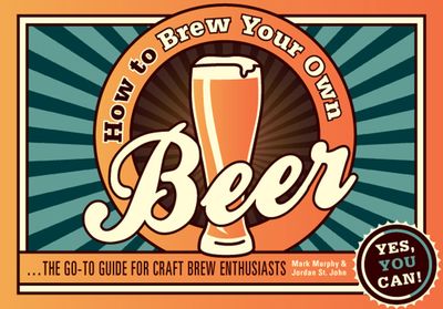 How to Brew Your Own Beer: The go-to guide for craft brew enthusiasts - Mark Murphy and Jordan St. John