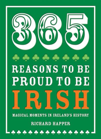 365 Reasons to be Proud to be Irish: Magical moments in Ireland's history - Richard Happer