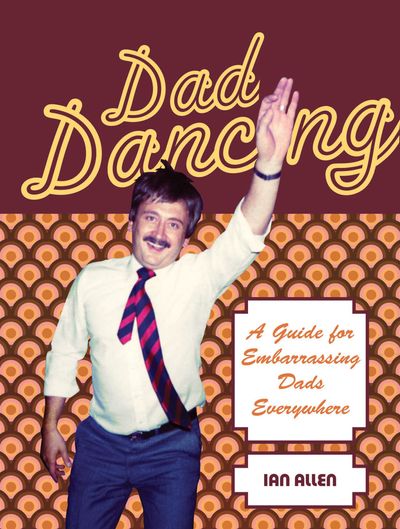 Dad Dancing: A Guide for Embarrassing Dads Everywhere: First edition - Ian Allen