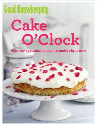 Good Housekeeping - Good Housekeeping Cake O'Clock: Yummy scrummy bakes to make right now (Good Housekeeping) - Good Housekeeping Institute