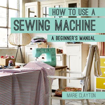 How To - How to Use a Sewing Machine - Marie Clayton