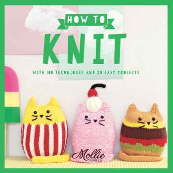How to Knit: With 100 techniques and 20 easy projects - Mollie Makes