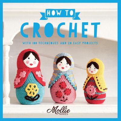 How to Crochet: with 100 techniques and 20 easy projects - Mollie Makes