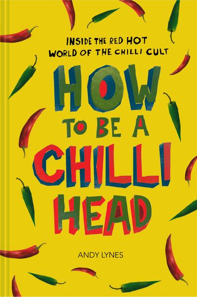 How to Be A Chilli Head: Inside the red-hot world of the chilli cult - Andy Lynes