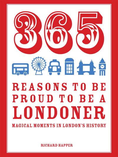 365 Reasons to be Proud to be a Londoner: Magical Moments in London's History: First edition - Richard Happer