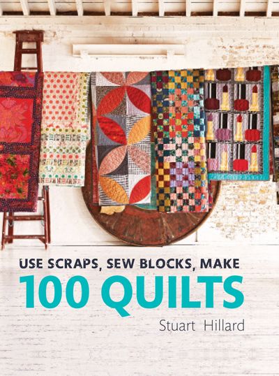 Use Scraps, Sew Blocks, Make 100 Quilts: 100 stash-busting scrap quilts - Stuart Hillard
