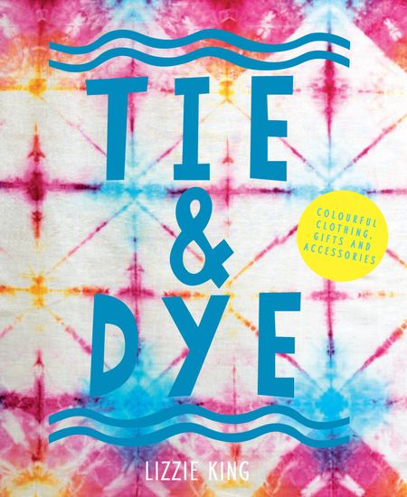 Cover image for Tie & Dye: Colourful clothing, gifts and decorations - Lizzie King