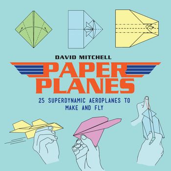 Paper Planes: 25 Superdynamic Aeroplanes to Make and Fly - David Mitchell