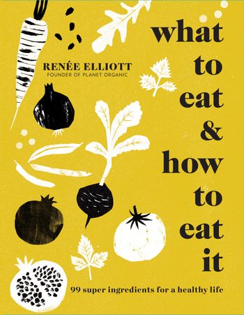 What to Eat and How to Eat it: 99 super ingredients for a healthy life - Renée Elliott
