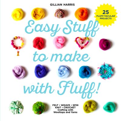 Easy Stuff to Make with Fluff: FELT • WEAVE • SPIN • KNIT • CROCHET – Crafting with Wooltops and Yarns - Gillian Harris