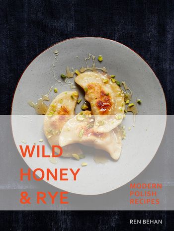 Wild Honey and Rye: Modern Polish Recipes - Ren Behan