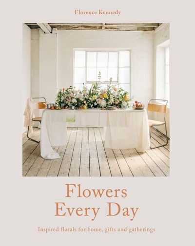Flowers Every Day: Inspired florals for home, gifts and gatherings - Florence Kennedy