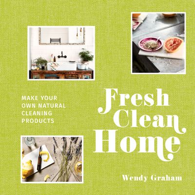 Fresh Clean Home: Make your own natural cleaning products - Wendy Graham