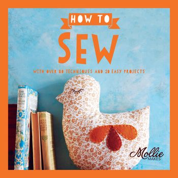 Mollie Makes - How to Sew: With Over 80 Techniques and 20 Easy Projects (Mollie Makes) - Mollie Makes