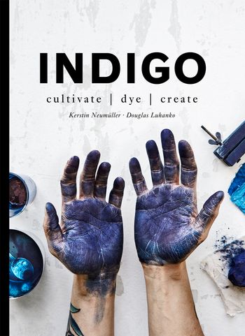 Indigo: Cultivate, dye, create - Douglas Luhanko and Kerstin Neumüller