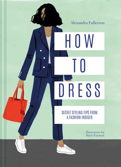 How to Dress: Secret styling tips from a fashion insider - Alexandra Fullerton, Illustrated by Bijou Karman