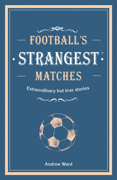Strangest - Football’s Strangest Matches: Extraordinary but true stories from over a century of football (Strangest) - Andrew Ward
