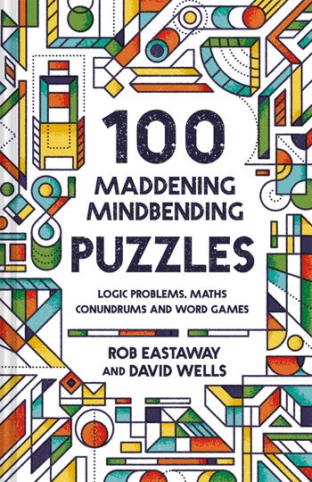 100 Maddening Mindbending Puzzles: Logic problems, maths conundrums and word games - Rob Eastaway and David Wells