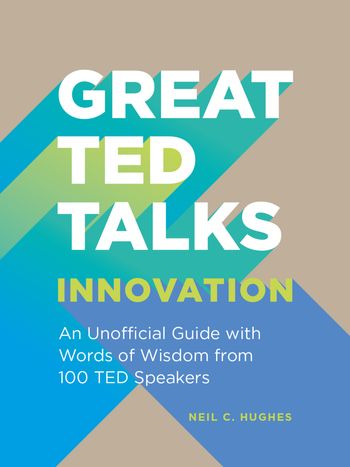 Great TED Talks: Innovation: An unofficial guide with words of wisdom from 100 TED speakers - Neil C. Hughes