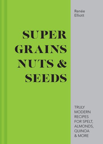 Super Grains, Nuts & Seeds: Truly modern recipes for spelt, almonds, quinoa & more - Renée Elliott