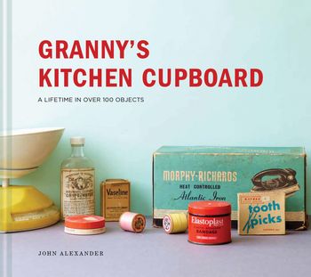 Granny's Kitchen Cupboard: A lifetime in over 100 objects - John Alexander