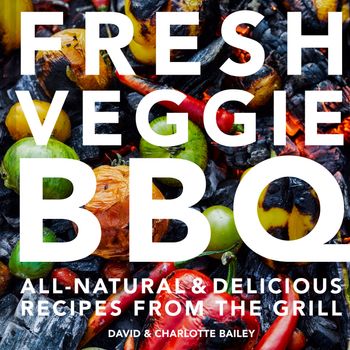 Fresh Veggie BBQ: All-natural & delicious recipes from the grill - David Bailey and Charlotte Bailey