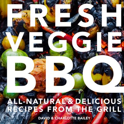 Fresh Veggie BBQ: All-natural & delicious recipes from the grill - David Bailey and Charlotte Bailey