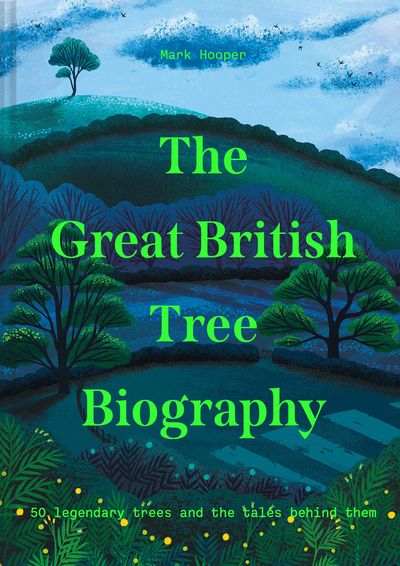 The Great British Tree Biography: 50 legendary trees and the tales behind them - Mark Hooper