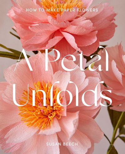 A Petal Unfolds: How to Make Paper Flowers - Susan Beech