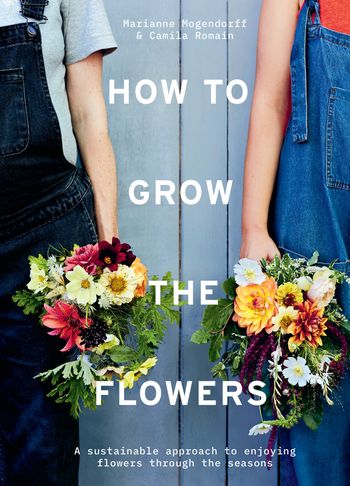 How to Grow the Flowers: A sustainable approach to enjoying flowers through the seasons - Camila Romain and Marianne Mogendorff