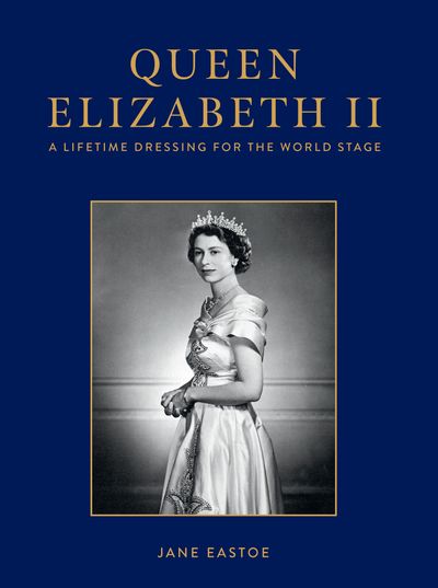 Queen Elizabeth II: A Lifetime Dressing for the World Stage - Jane Eastoe